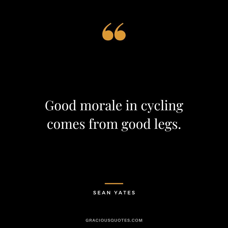 Good morale in cycling comes from good legs. - Sean Yates