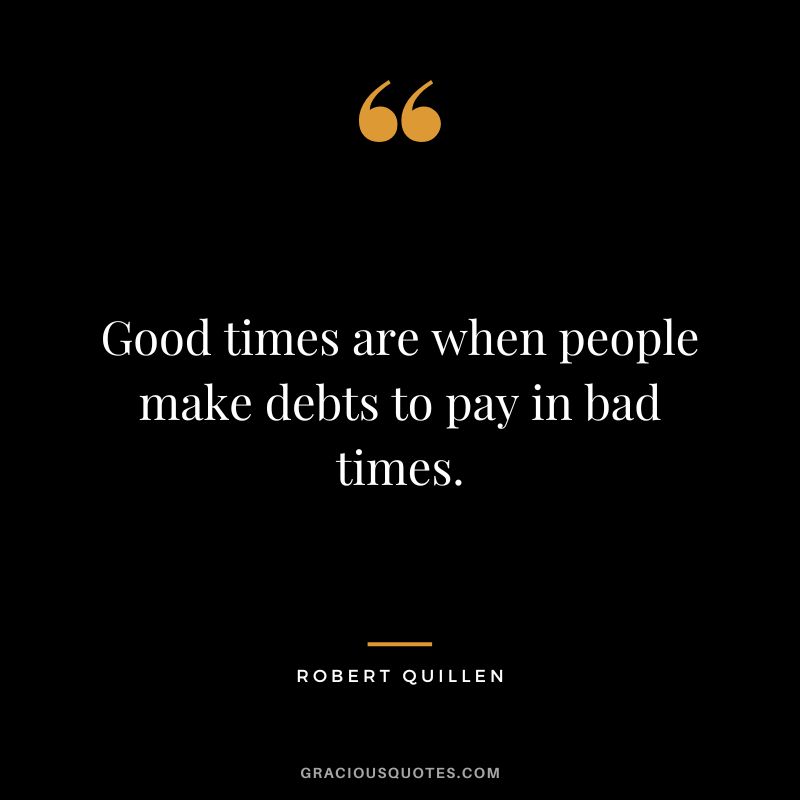 Good times are when people make debts to pay in bad times. - Robert Quillen