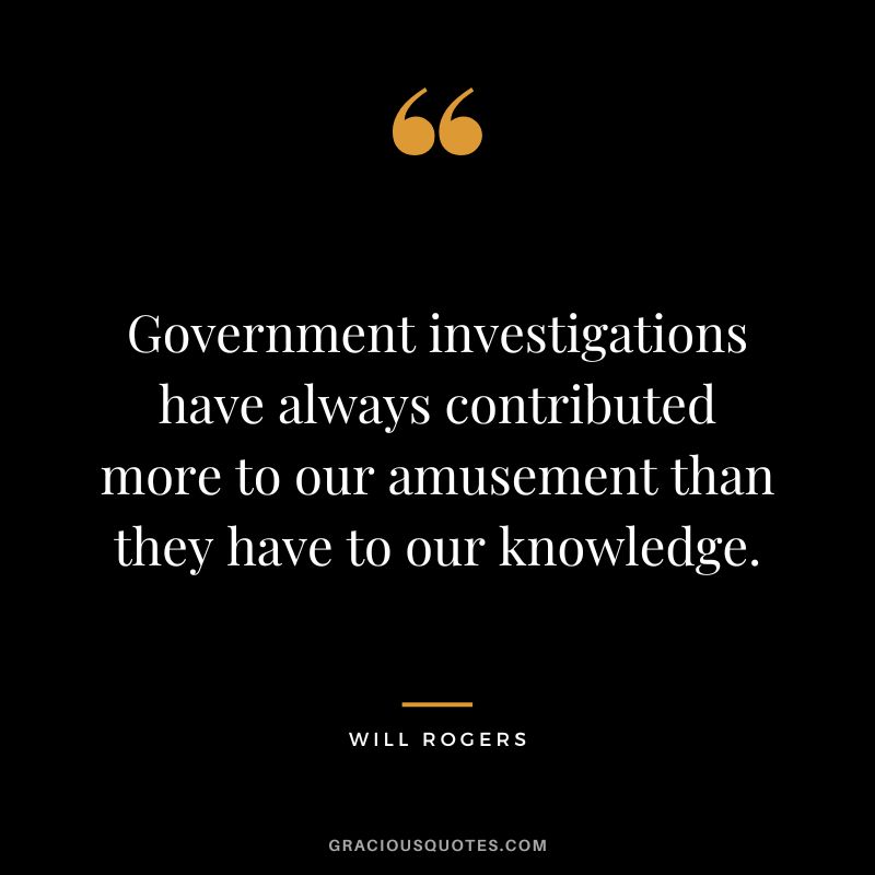 Government investigations have always contributed more to our amusement than they have to our knowledge.