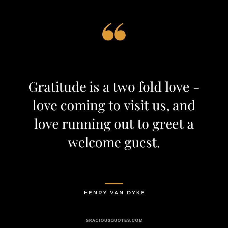 Gratitude is a two fold love - love coming to visit us, and love running out to greet a welcome guest.