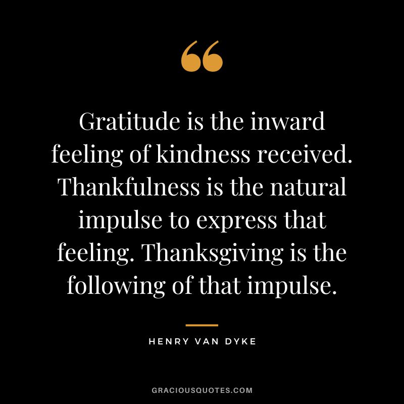Gratitude is the inward feeling of kindness received. Thankfulness is the natural impulse to express that feeling. Thanksgiving is the following of that impulse.