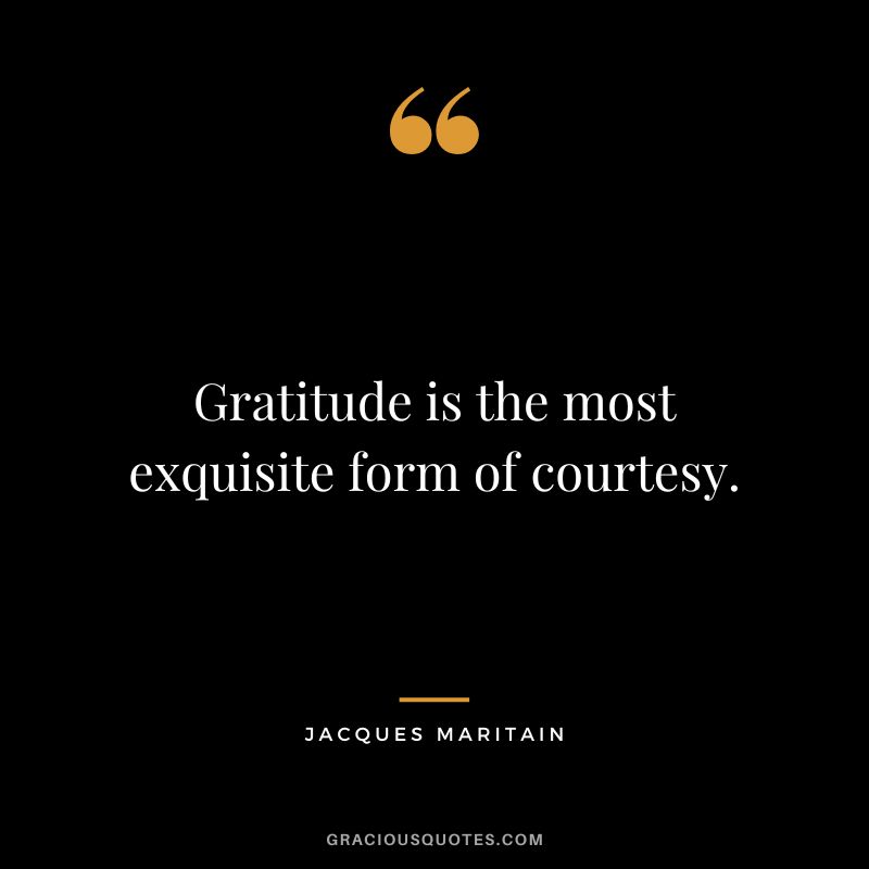 Gratitude is the most exquisite form of courtesy. - Jacques Maritain
