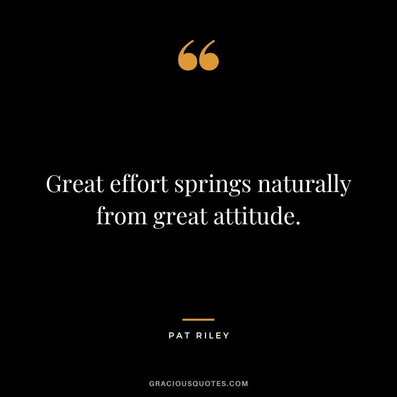 Great effort springs naturally from great attitude.