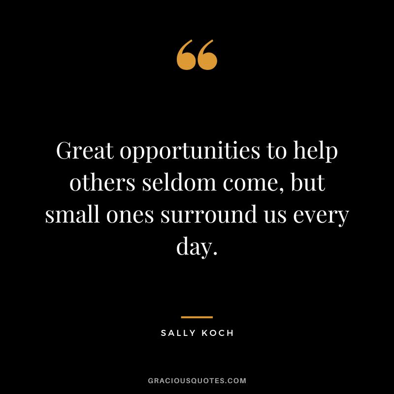 Great opportunities to help others seldom come, but small ones surround us every day. - Sally Koch