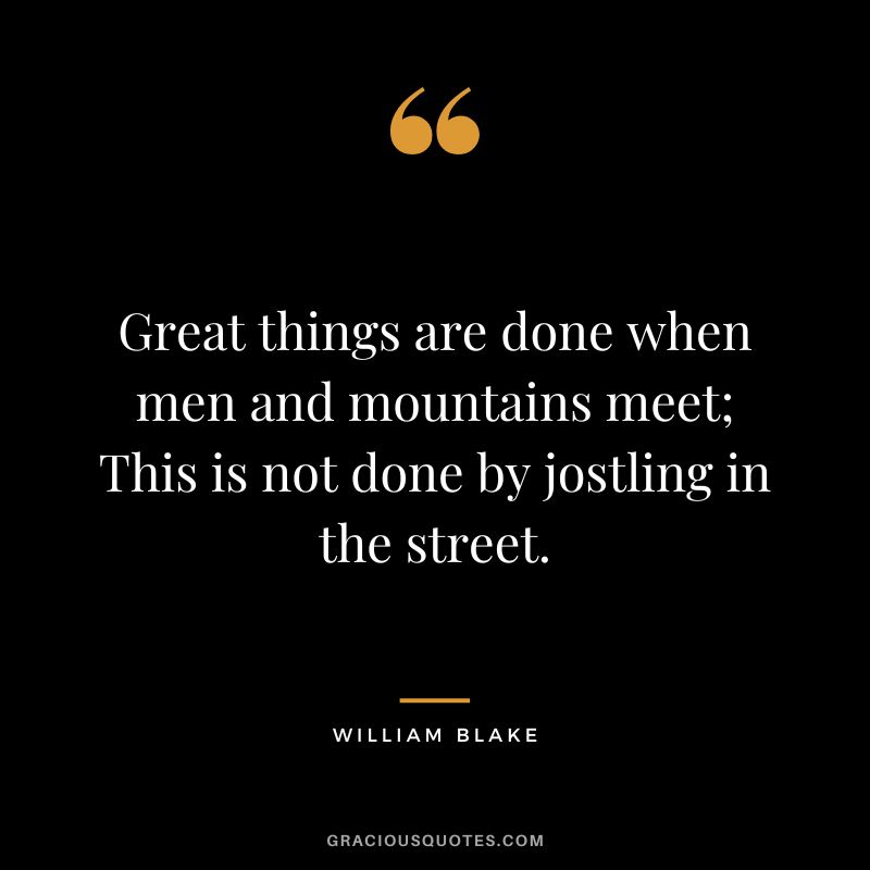 Great things are done when men and mountains meet; This is not done by jostling in the street. - William Blake