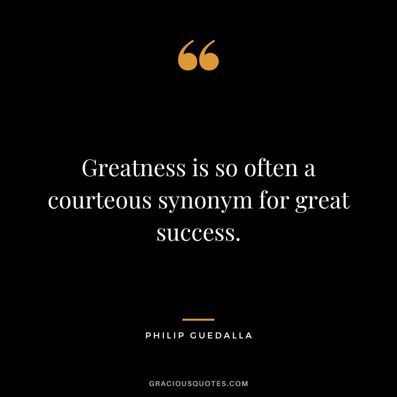 Greatness is so often a courteous synonym for great success. - Philip Guedalla