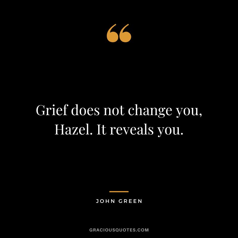 Grief does not change you, Hazel. It reveals you. - John Green