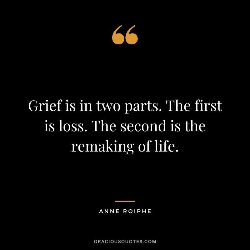 Grief is in two parts. The first is loss. The second is the remaking of life. - Anne Roiphe
