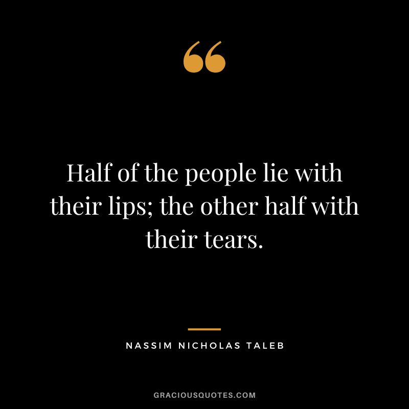 Half of the people lie with their lips; the other half with their tears.