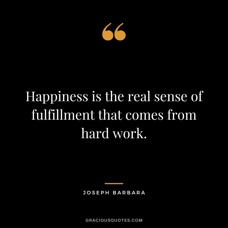 Happiness is the real sense of fulfillment that comes from hard work. - Joseph Barbara