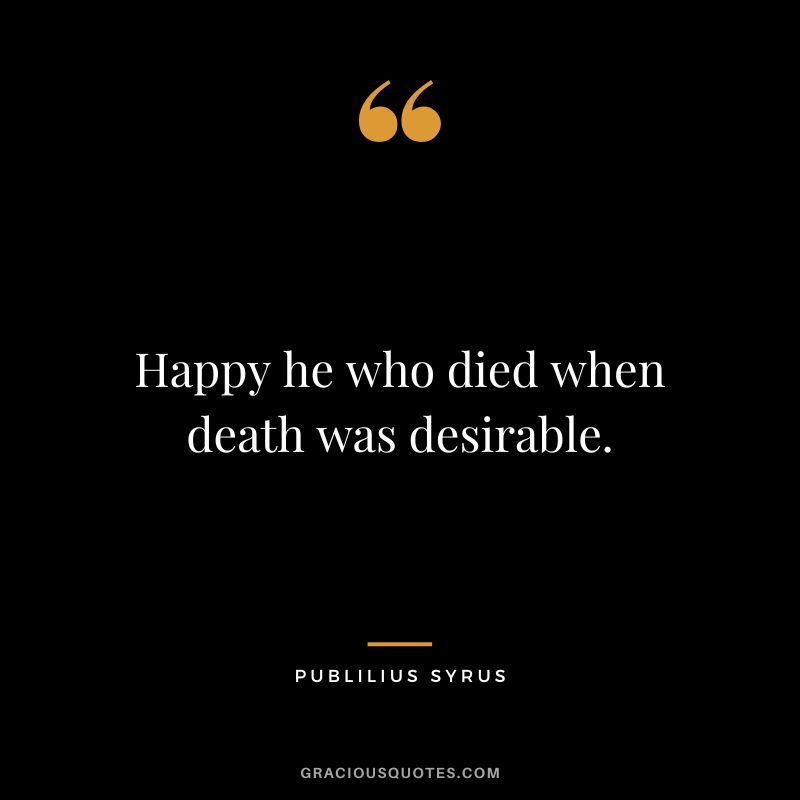 Happy he who died when death was desirable.