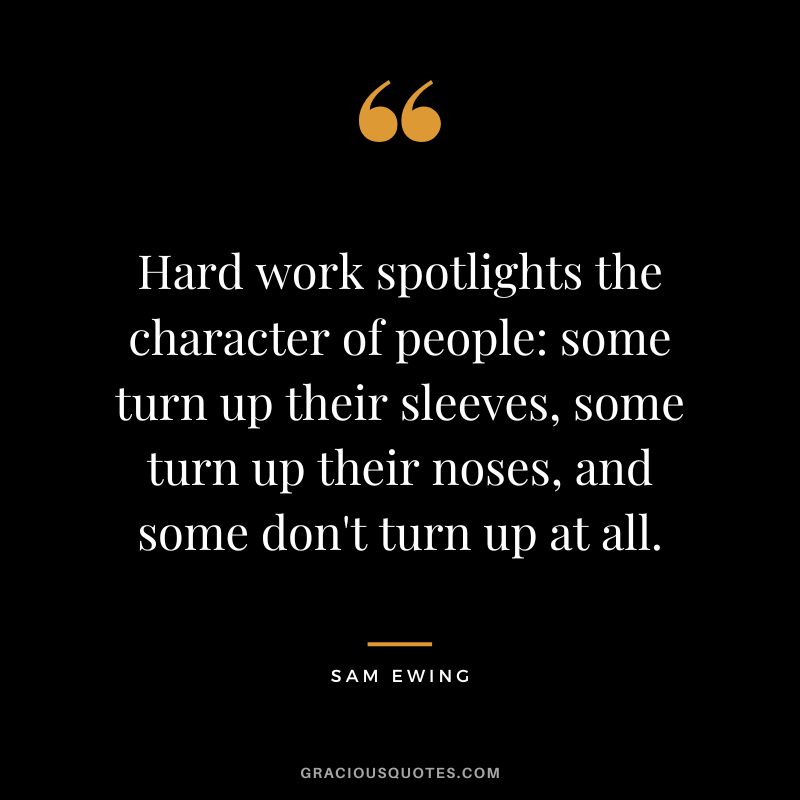 Hard work spotlights the character of people some turn up their sleeves, some turn up their noses, and some don't turn up at all. - Sam Ewing