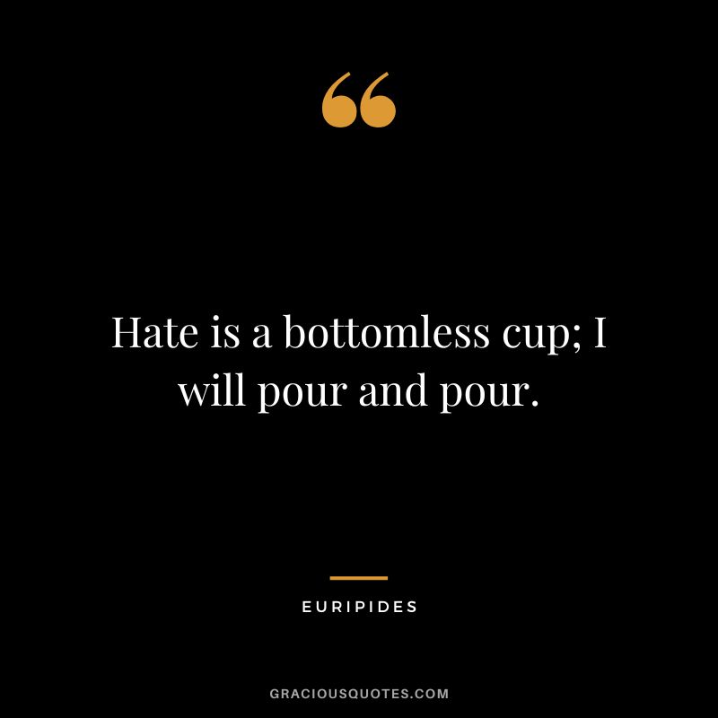 Hate is a bottomless cup; I will pour and pour.