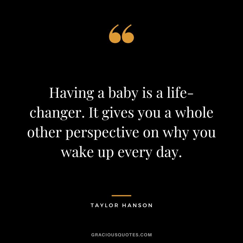 Having a baby is a life-changer. It gives you a whole other perspective on why you wake up every day. - Taylor Hanson