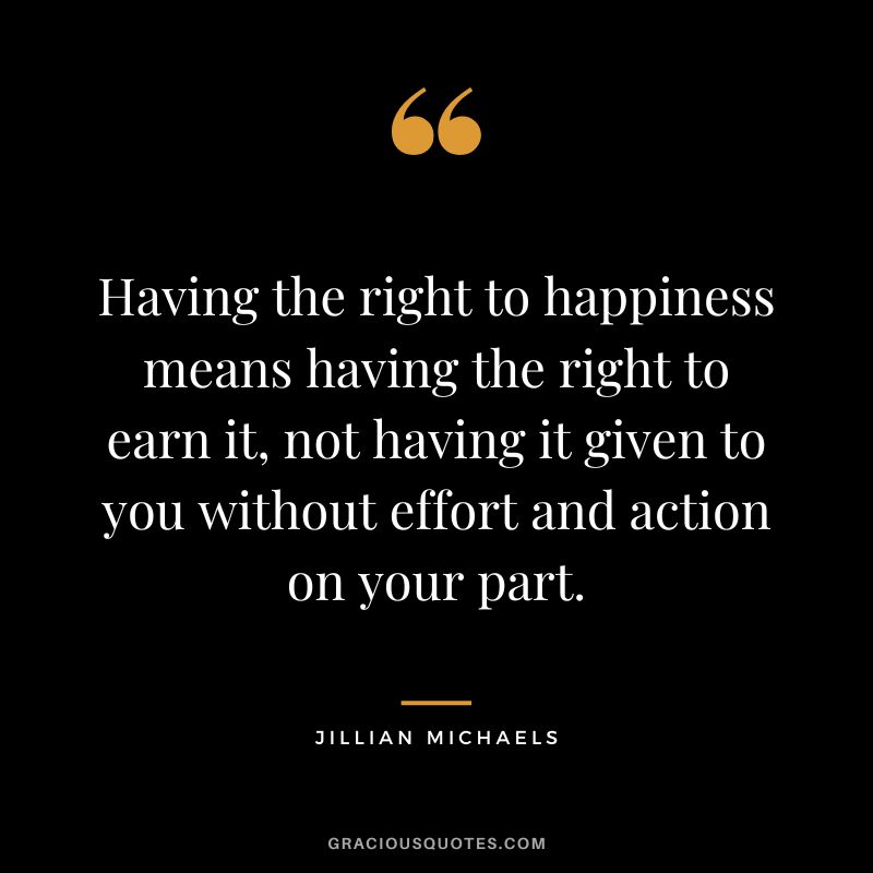 Having the right to happiness means having the right to earn it, not having it given to you without effort and action on your part.