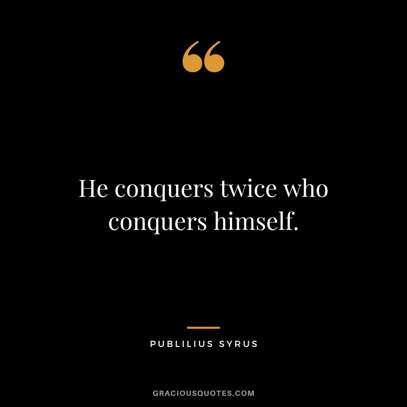 He conquers twice who conquers himself.