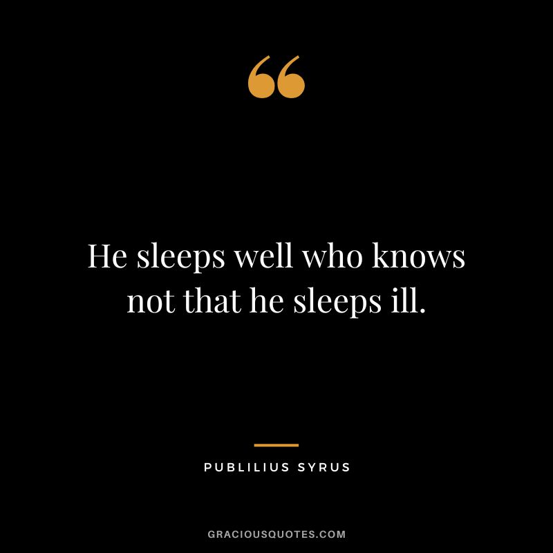 He sleeps well who knows not that he sleeps ill.