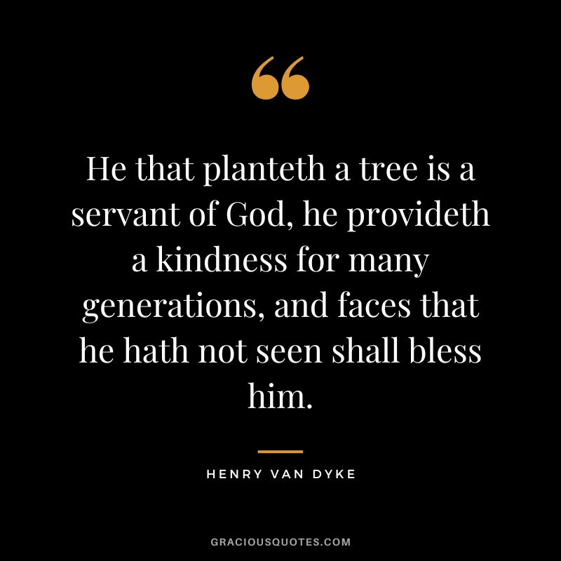 He that planteth a tree is a servant of God, he provideth a kindness for many generations, and faces that he hath not seen shall bless him.