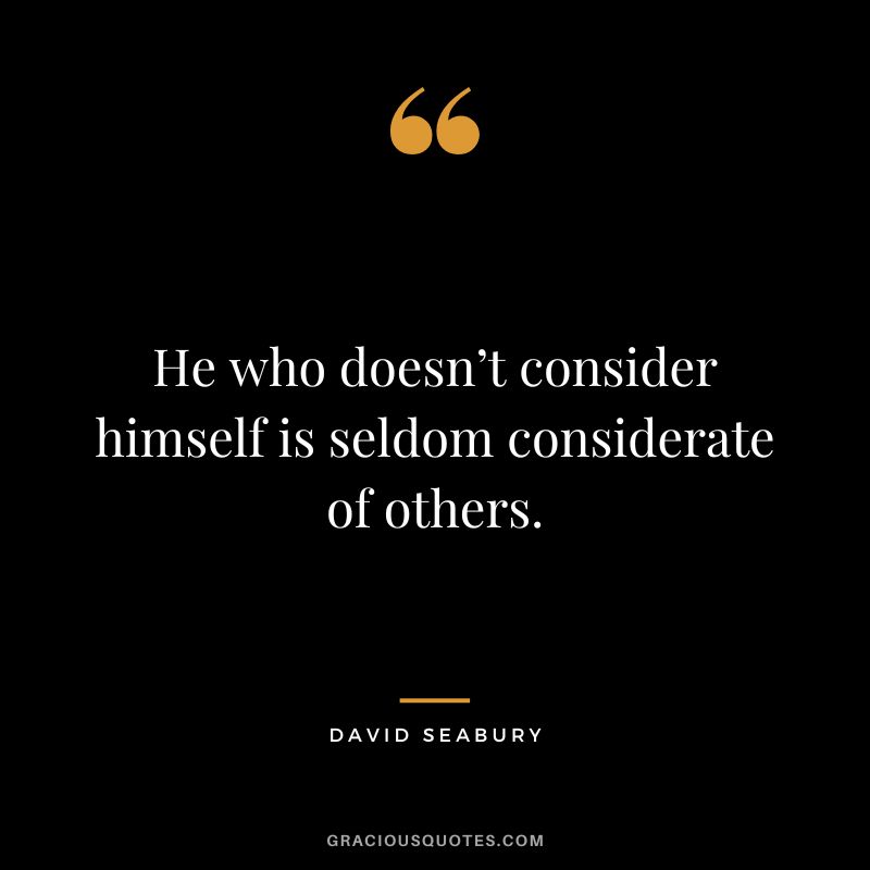 He who doesn’t consider himself is seldom considerate of others. - David Seabury