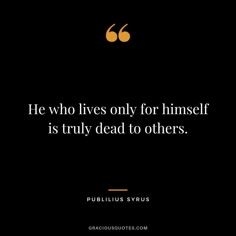 He who lives only for himself is truly dead to others.