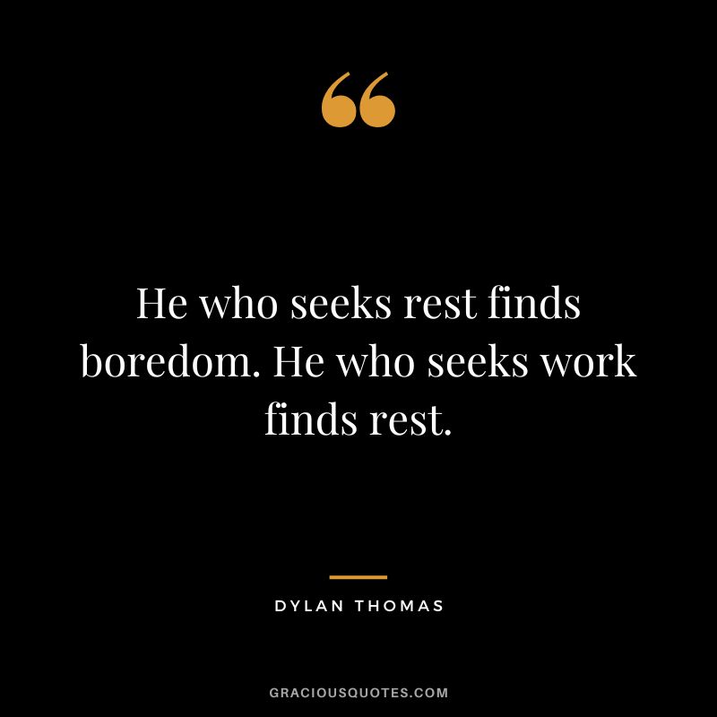 He who seeks rest finds boredom. He who seeks work finds rest. - Dylan Thomas