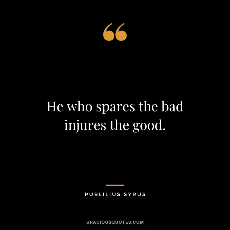 He who spares the bad injures the good.