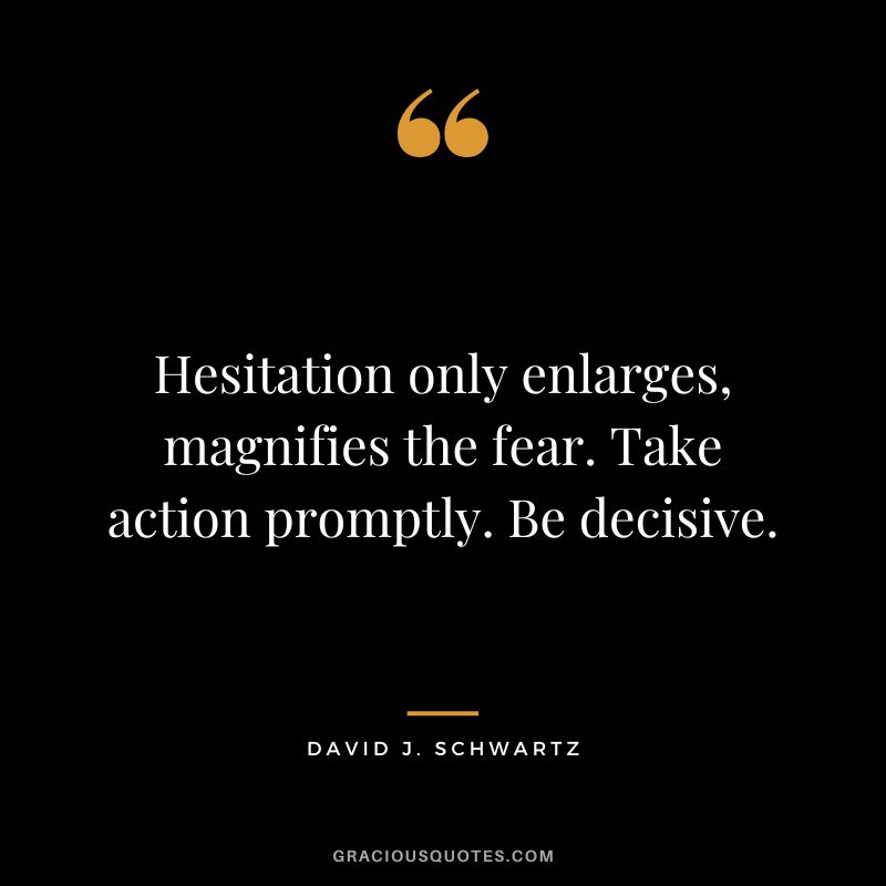 Hesitation only enlarges, magnifies the fear. Take action promptly. Be decisive. - David J. Schwartz