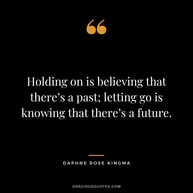 Holding on is believing that there’s a past; letting go is knowing that there’s a future. - Daphne Rose Kingma