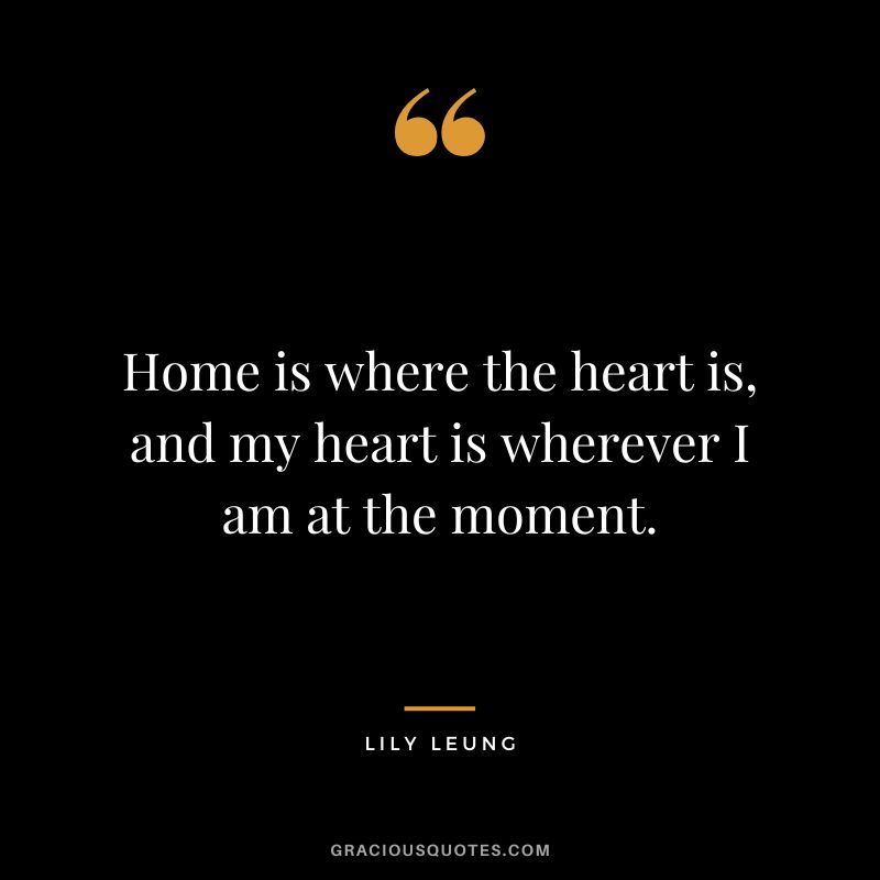 Home is where the heart is, and my heart is wherever I am at the moment. - Lily Leung