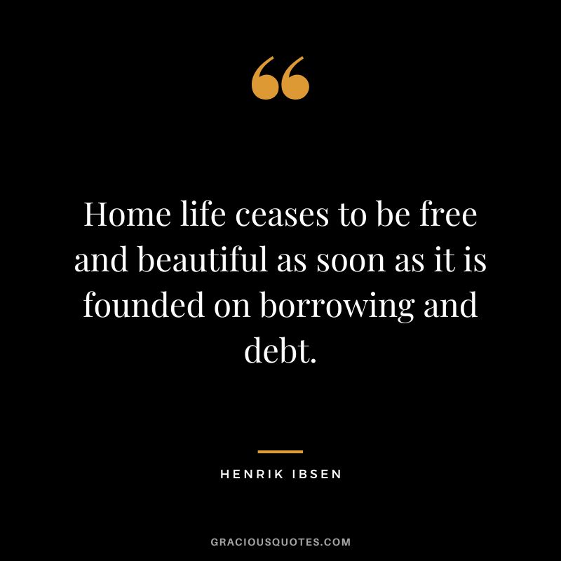Home life ceases to be free and beautiful as soon as it is founded on borrowing and debt. - Henrik Ibsen