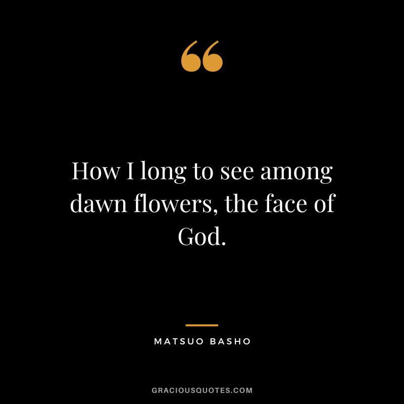 How I long to see among dawn flowers, the face of God.