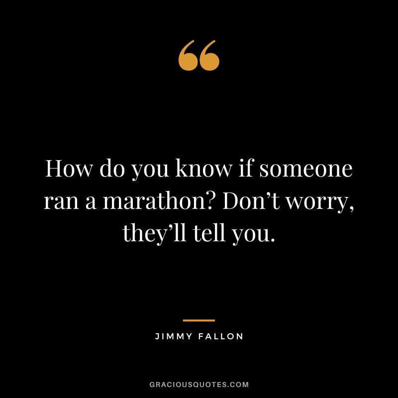How do you know if someone ran a marathon Don’t worry, they’ll tell you. - Jimmy Fallon
