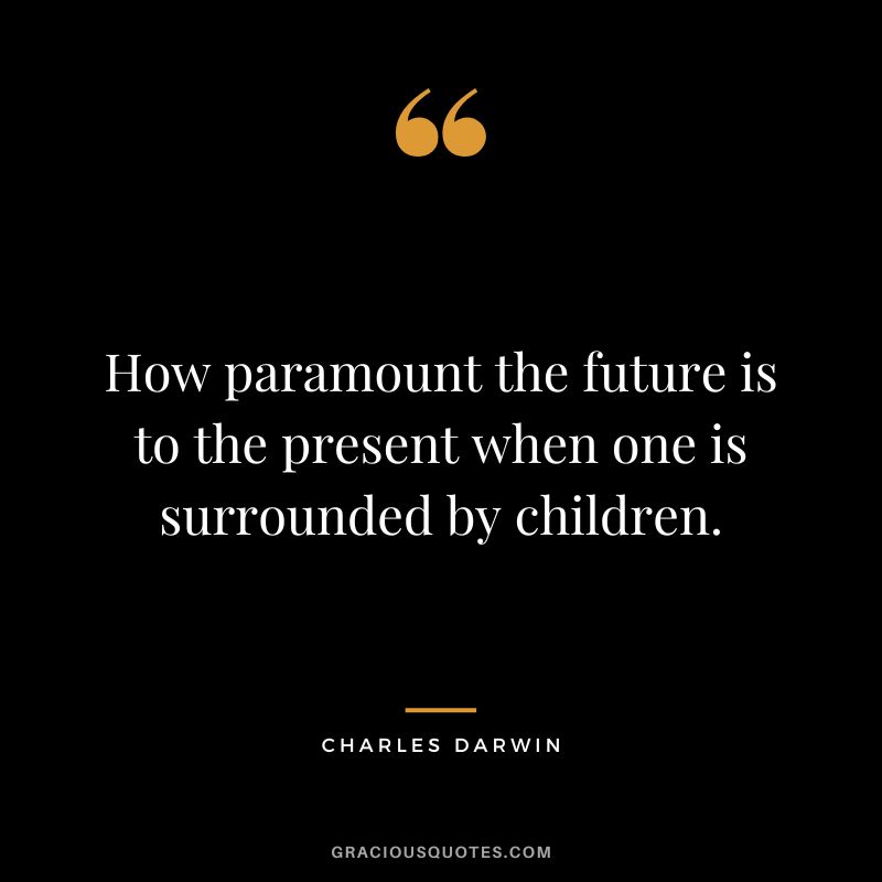 How paramount the future is to the present when one is surrounded by children.