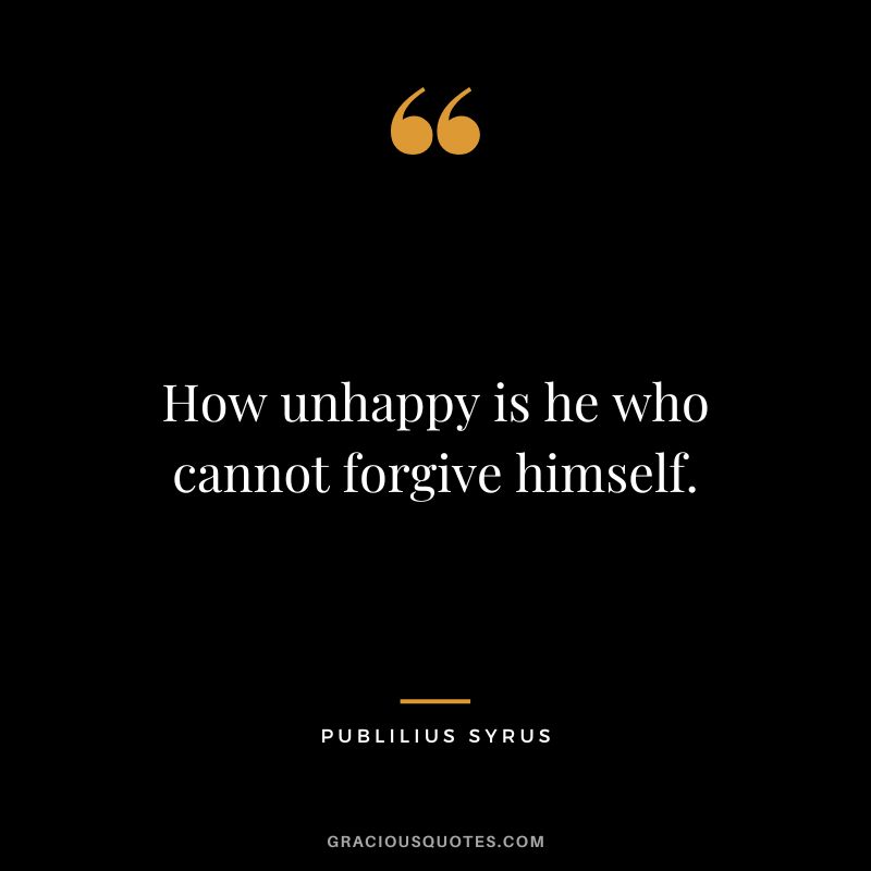 How unhappy is he who cannot forgive himself.