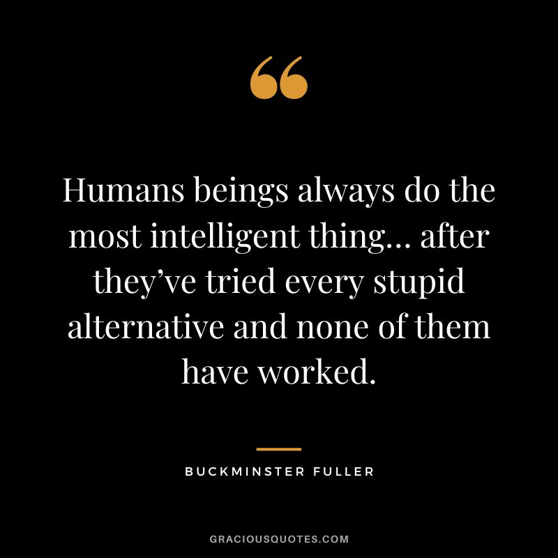 Humans beings always do the most intelligent thing… after they’ve tried every stupid alternative and none of them have worked.