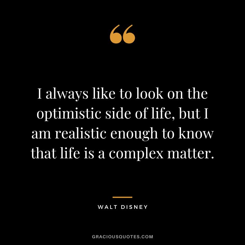 I always like to look on the optimistic side of life, but I am realistic enough to know that life is a complex matter. - Walt Disney