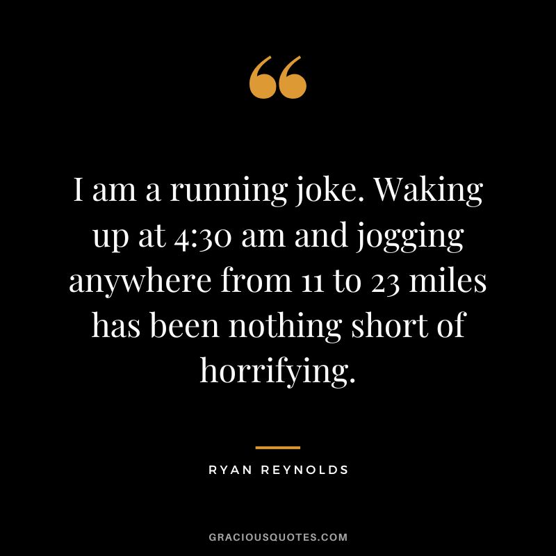 I am a running joke. Waking up at 430 am and jogging anywhere from 11 to 23 miles has been nothing short of horrifying. - Ryan Reynolds