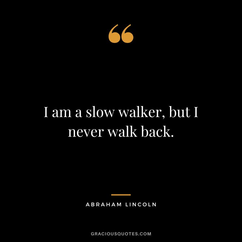 I am a slow walker, but I never walk back. - Abraham Lincoln