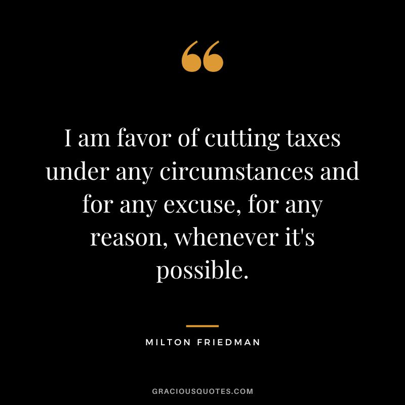 I am favor of cutting taxes under any circumstances and for any excuse, for any reason, whenever it's possible. - Milton Friedman