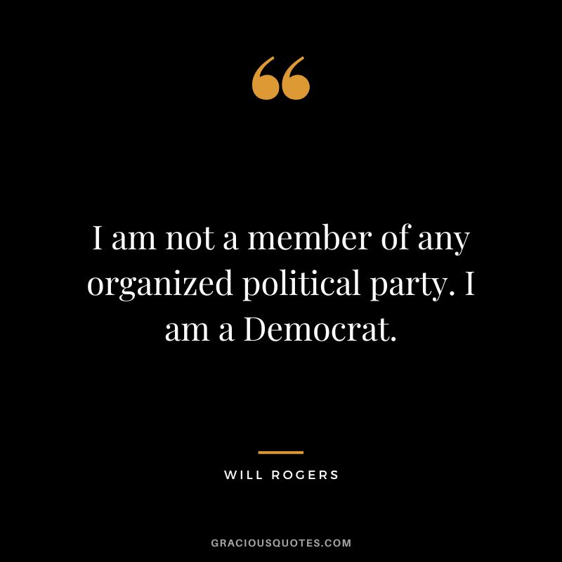 I am not a member of any organized political party. I am a Democrat.