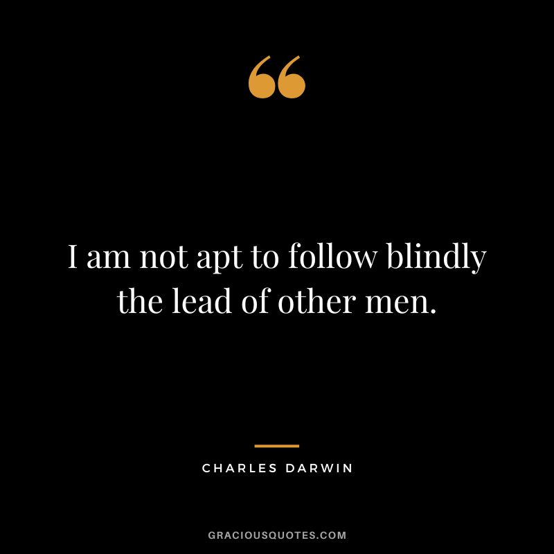 I am not apt to follow blindly the lead of other men.
