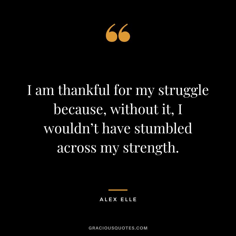 I am thankful for my struggle because, without it, I wouldn’t have stumbled across my strength. - Alex Elle