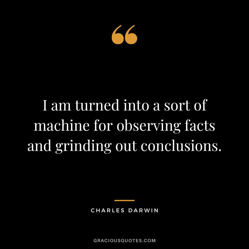 I am turned into a sort of machine for observing facts and grinding out conclusions.