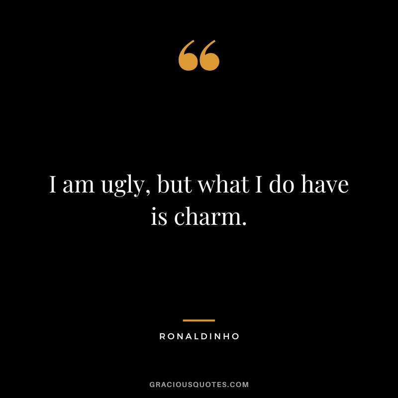 I am ugly, but what I do have is charm. - Ronaldinho