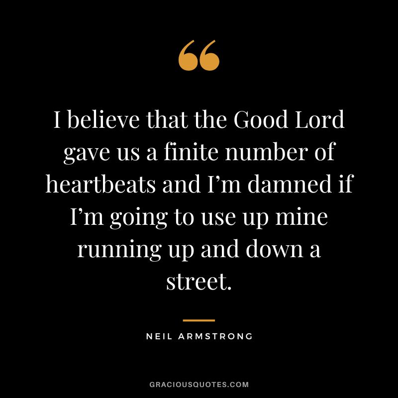 I believe that the Good Lord gave us a finite number of heartbeats and I’m damned if I’m going to use up mine running up and down a street. - Neil Armstrong