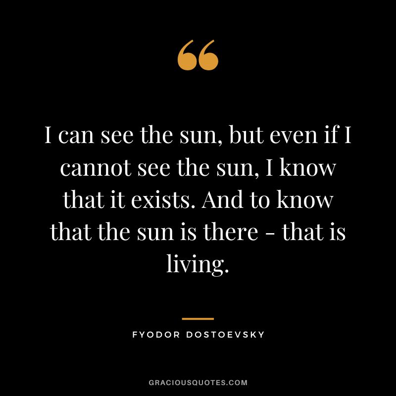 I can see the sun, but even if I cannot see the sun, I know that it exists. And to know that the sun is there - that is living.