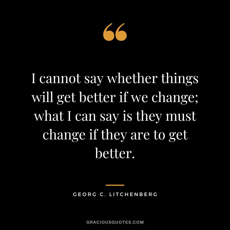 I cannot say whether things will get better if we change; what I can say is they must change if they are to get better. - Georg C. Litchenberg