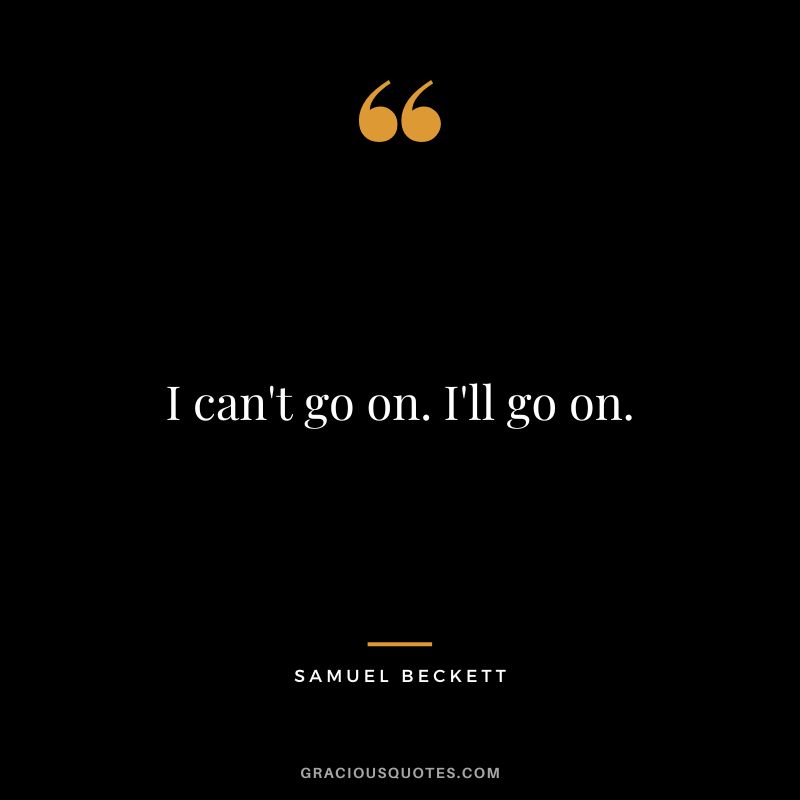 I can't go on. I'll go on. - Samuel Beckett