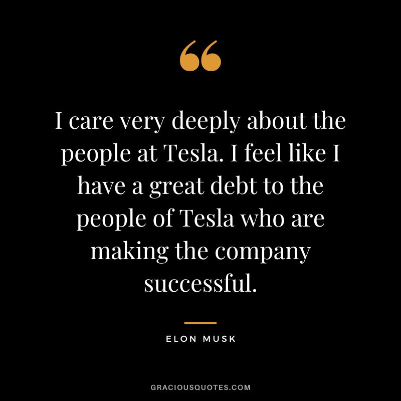 I care very deeply about the people at Tesla. I feel like I have a great debt to the people of Tesla who are making the company successful. - Elon Musk