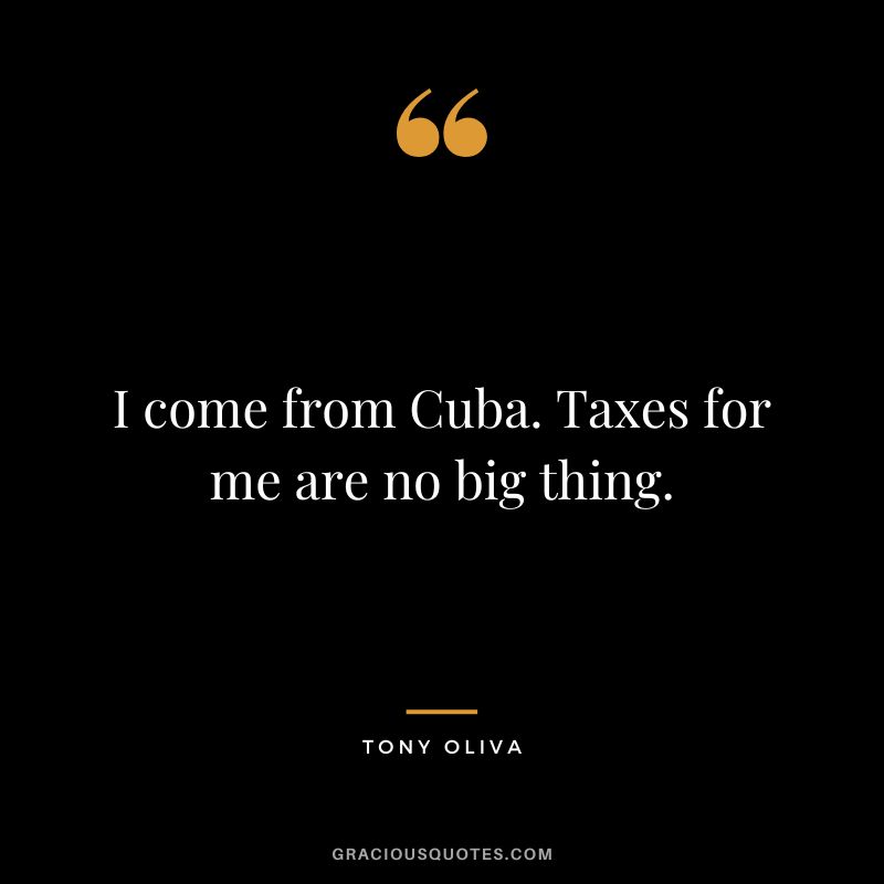I come from Cuba. Taxes for me are no big thing. - Tony Oliva